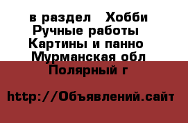  в раздел : Хобби. Ручные работы » Картины и панно . Мурманская обл.,Полярный г.